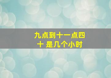 九点到十一点四十 是几个小时